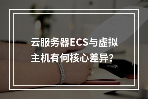 云服务器ECS与虚拟主机有何核心差异？