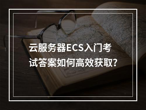 云服务器ECS入门考试答案如何高效获取？