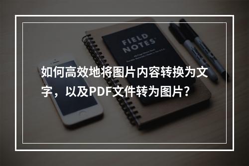 如何高效地将图片内容转换为文字,以及PDF文件转为图片?