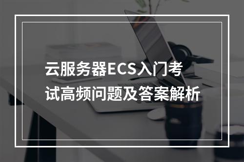 云服务器ECS入门考试高频问题及答案解析