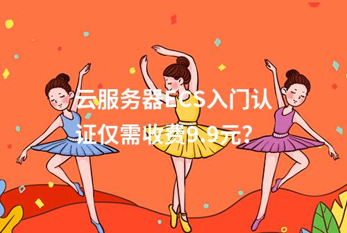 云服务器ECS入门认证仅需收费9.9元？