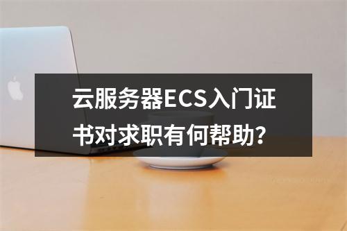 云服务器ECS入门证书对求职有何帮助？