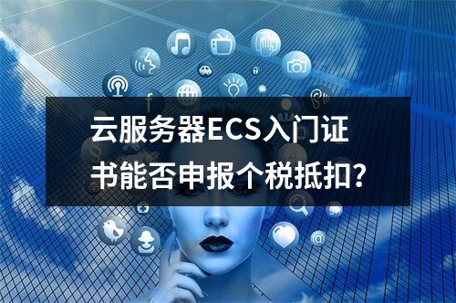 云服务器ECS入门证书能否申报个税抵扣？