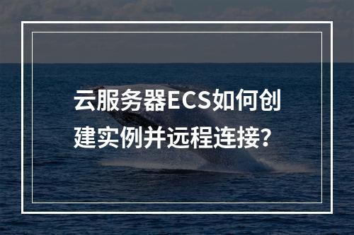 云服务器ECS如何创建实例并远程连接？