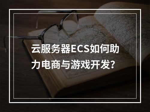 云服务器ECS如何助力电商与游戏开发？