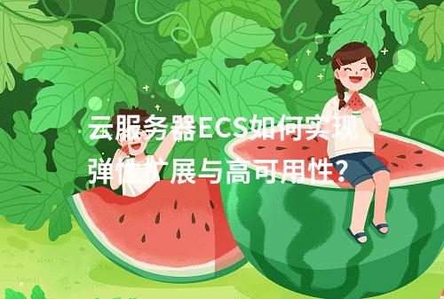 云服务器ECS如何实现弹性扩展与高可用性？