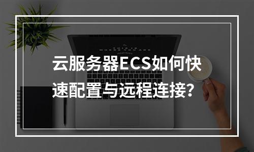 云服务器ECS如何快速配置与远程连接？