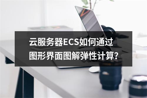云服务器ECS如何通过图形界面图解弹性计算？
