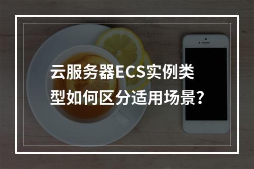 云服务器ECS实例类型如何区分适用场景？
