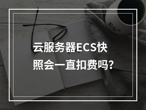 云服务器ECS快照会一直扣费吗？