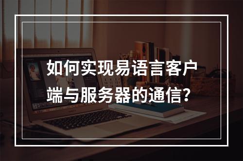 如何实现易语言客户端与服务器的通信?