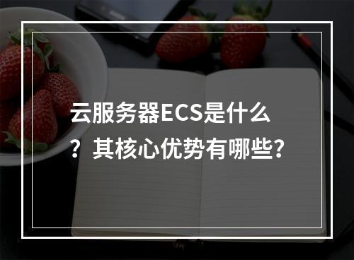 云服务器ECS是什么？其核心优势有哪些？