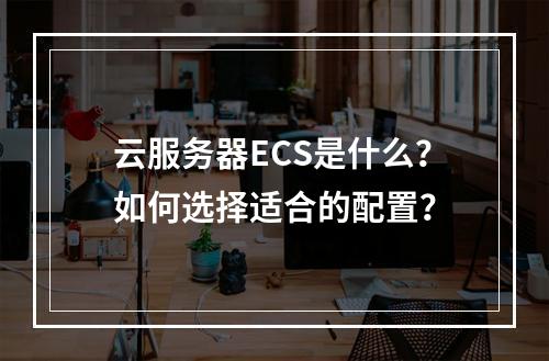 云服务器ECS是什么？如何选择适合的配置？