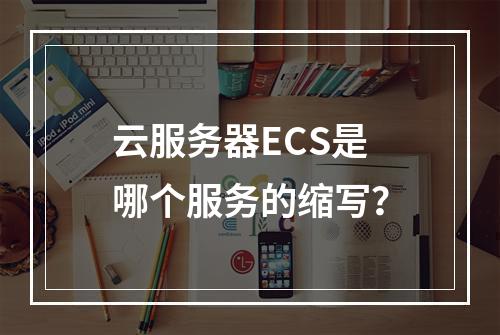 云服务器ECS是哪个服务的缩写？