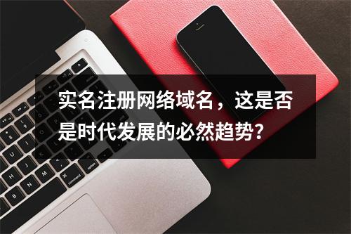 实名注册网络域名,这是否是时代发展的必然趋势?