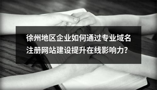 徐州地区企业如何通过专业域名注册网站建设提升在线影响力?