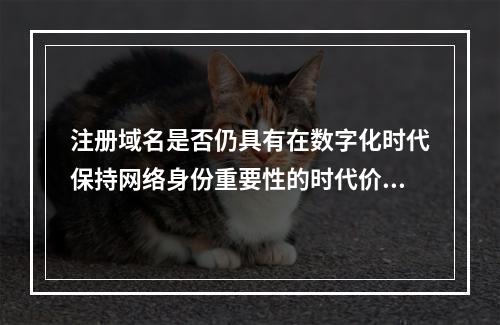 注册域名是否仍具有在数字化时代保持网络身份重要性的时代价值?