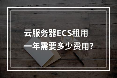 云服务器ECS租用一年需要多少费用？