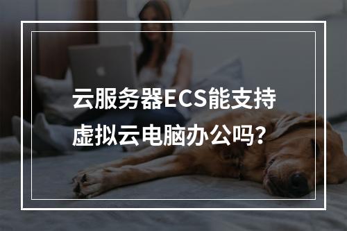 云服务器ECS能支持虚拟云电脑办公吗？