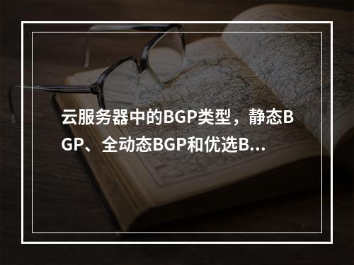 云服务器中的BGP类型,静态BGP、全动态BGP和优选BGP之间有什么关键区别?