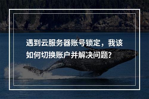 遇到云服务器账号锁定,我该如何切换账户并解决问题?