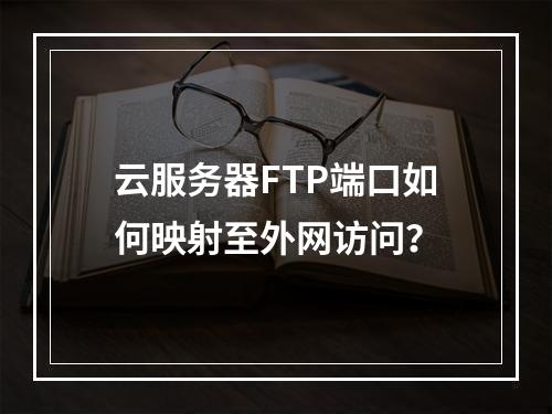 云服务器FTP端口如何映射至外网访问？