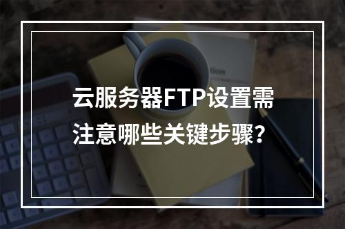 云服务器FTP设置需注意哪些关键步骤？