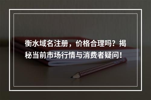 衡水域名注册,价格合理吗?揭秘当前市场行情与消费者疑问!