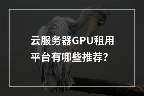 云服务器GPU租用平台有哪些推荐？