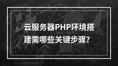 云服务器PHP环境搭建需哪些关键步骤？