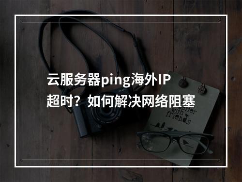 云服务器ping海外IP超时？如何解决网络阻塞