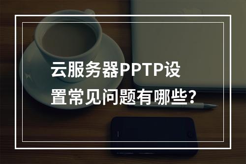 云服务器PPTP设置常见问题有哪些？
