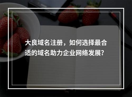 大良域名注册,如何选择最合适的域名助力企业网络发展?