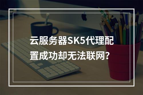 云服务器SK5代理配置成功却无法联网？