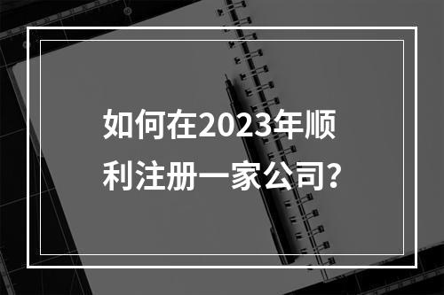 如何在2023年顺利注册一家公司?