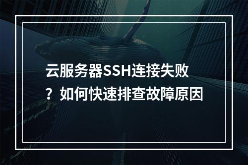 云服务器SSH连接失败？如何快速排查故障原因