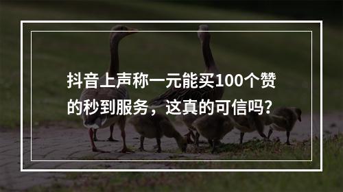 抖音上声称一元能买100个赞的秒到服务,这真的可信吗?