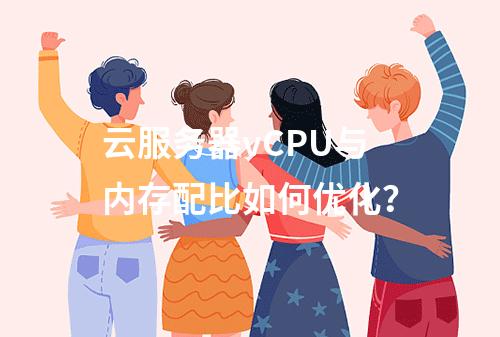 云服务器vCPU与内存配比如何优化？