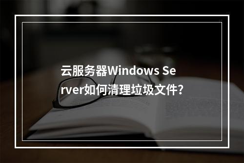 云服务器Windows Server如何清理垃圾文件？