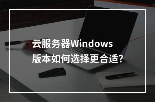 云服务器Windows版本如何选择更合适？