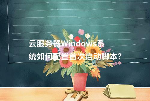 云服务器Windows系统如何配置首次启动脚本？