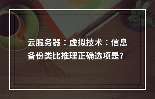 云服务器∶虚拟技术∶信息备份类比推理正确选项是？