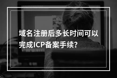 域名注册后多长时间可以完成ICP备案手续?
