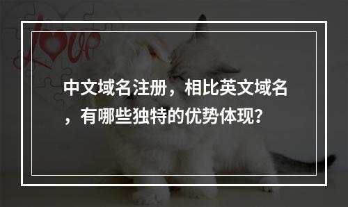 中文域名注册,相比英文域名,有哪些独特的优势体现?