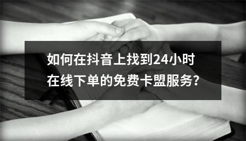 如何在抖音上找到24小时在线下单的免费卡盟服务?