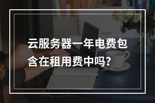 云服务器一年电费包含在租用费中吗？