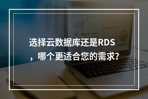 选择云数据库还是RDS,哪个更适合您的需求?