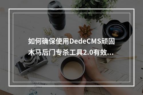 如何确保使用DedeCMS顽固木马后门专杀工具2.0有效清除安全隐患?
