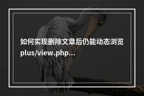 如何实现删除文章后仍能动态浏览plus/view.php?aid=?