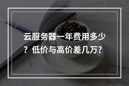 云服务器一年费用多少？低价与高价差几万？